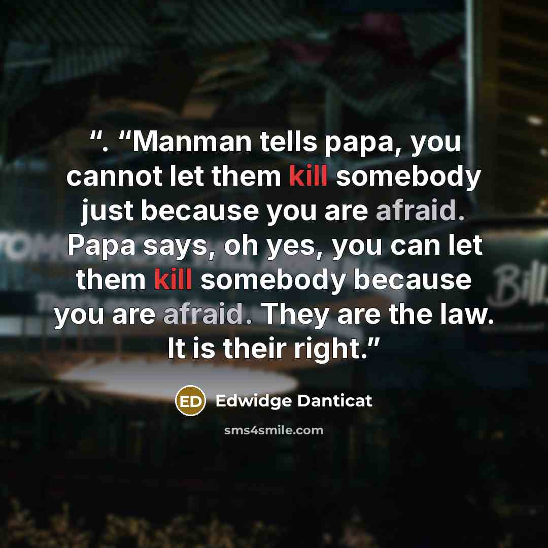 “. “Manman tells papa, you cannot let them kill somebody just because you are afraid. Papa says, oh yes, you can let them kill somebody because you are afraid. They are the law. It is their right.” quote by Edwidge Danticat