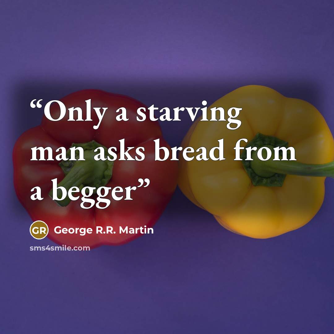 “Only a starving man asks bread from a begger” quote by George R.R. Martin