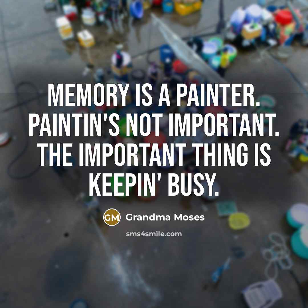 “Memory is a painter. Paintin's not important. The important thing is keepin' busy.” quote by Grandma Moses