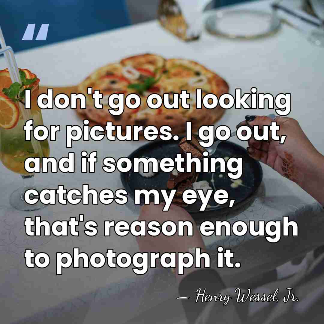 I don't go out looking for pictures. I go out, and if&hellip; - Henry Wessel, Jr.