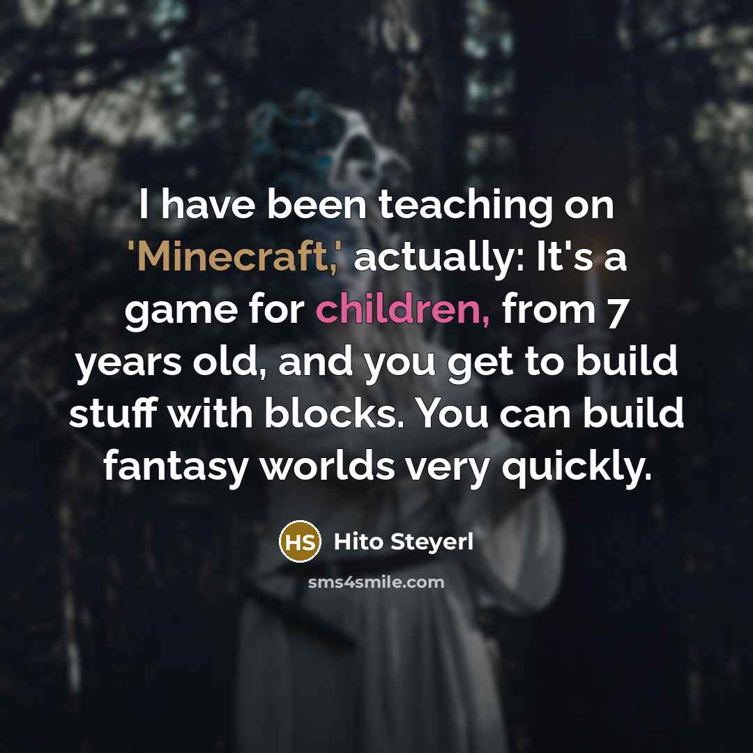 “I have been teaching on 'Minecraft,' actually: It's a game for children, from 7 years old, and you get to build stuff with blocks. You can build fantasy worlds very quickly.” quote by Hito Steyerl