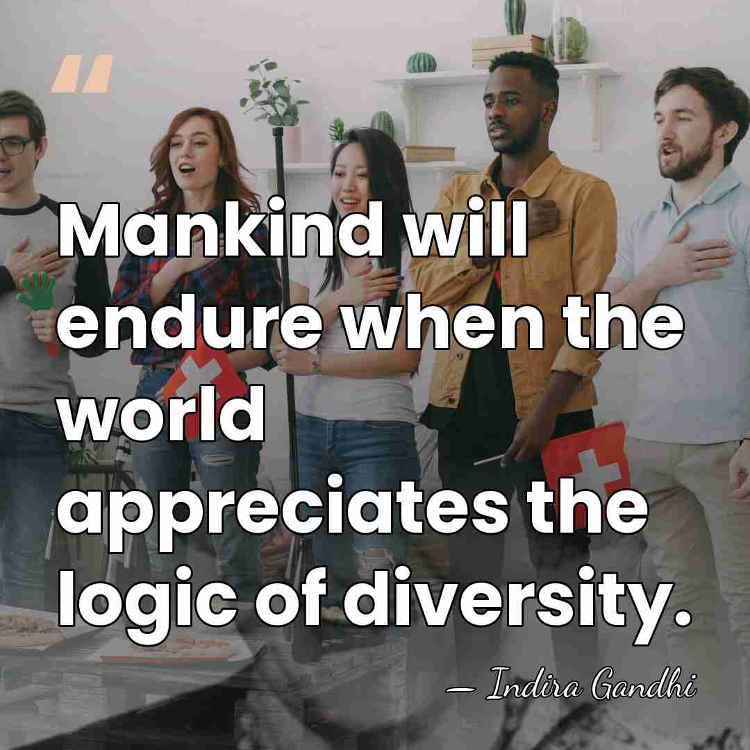 Mankind will endure when the world appreciates the logic of diversity. - Indira Gandhi
