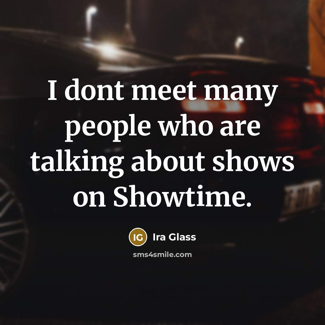 “I dont meet many people who are talking about shows…” quote by Ira Glass