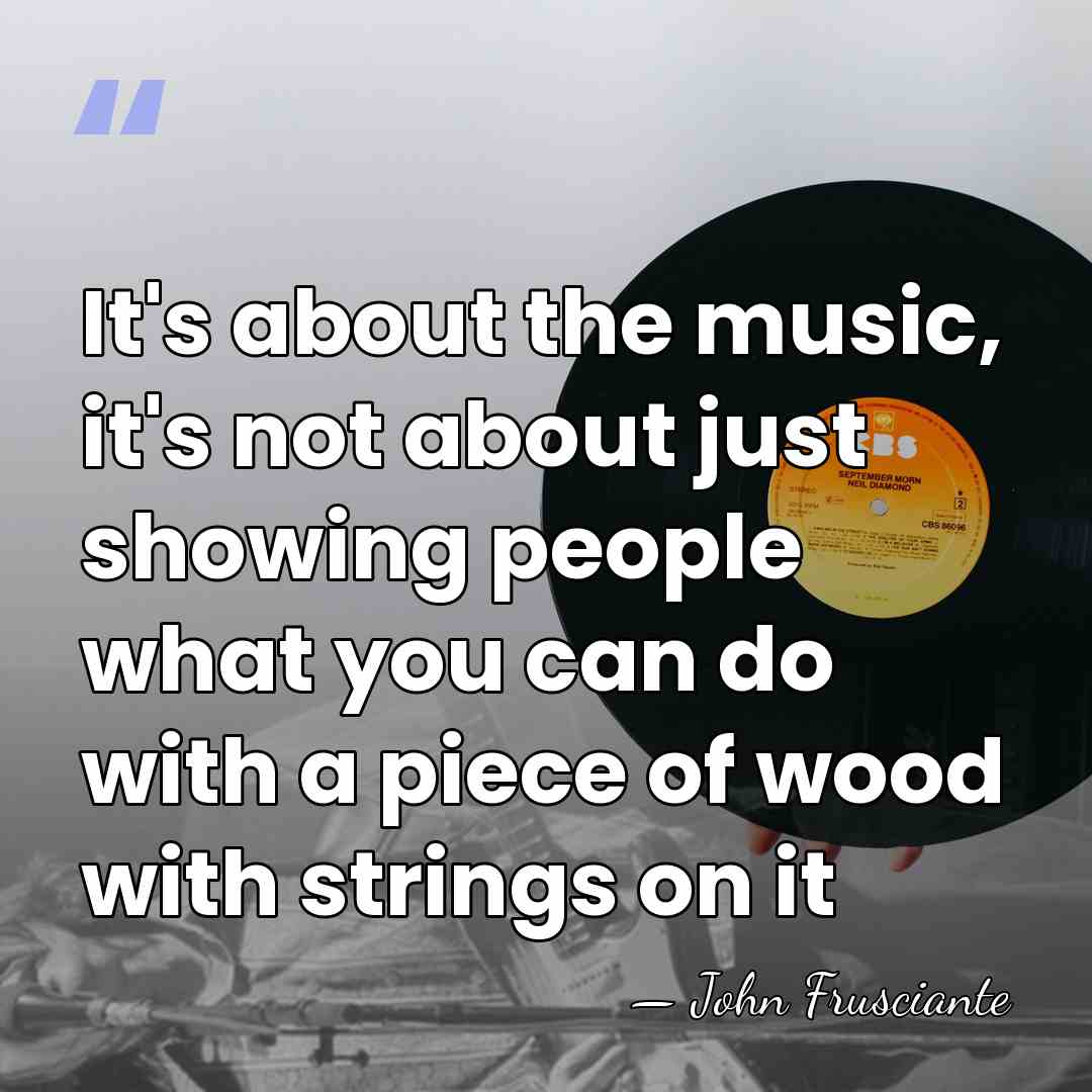 It's about the music, it's not about just showing people what you&hellip; - John Frusciante