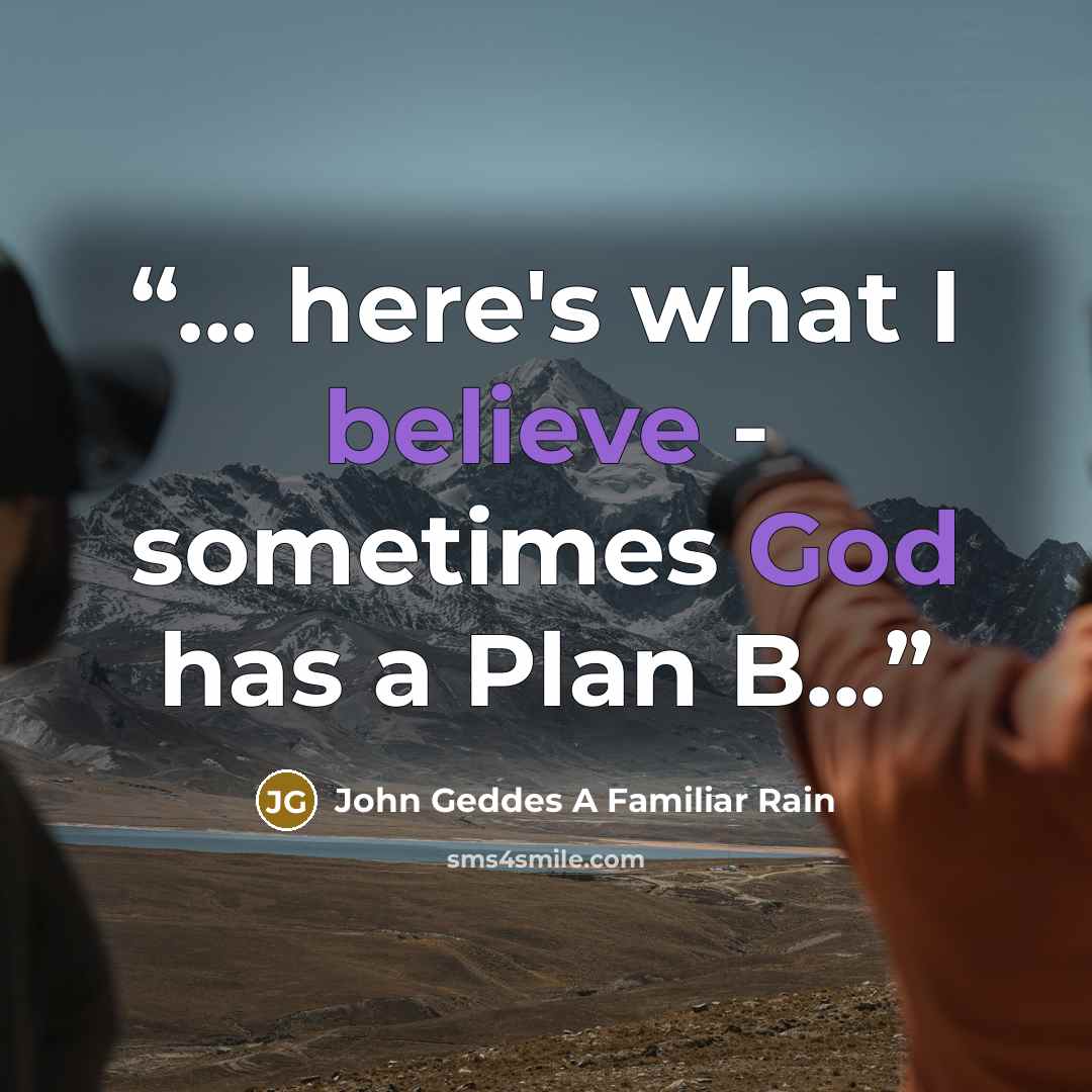 “... here's what I believe - sometimes God has a Plan B...” quote by John Geddes A Familiar Rain