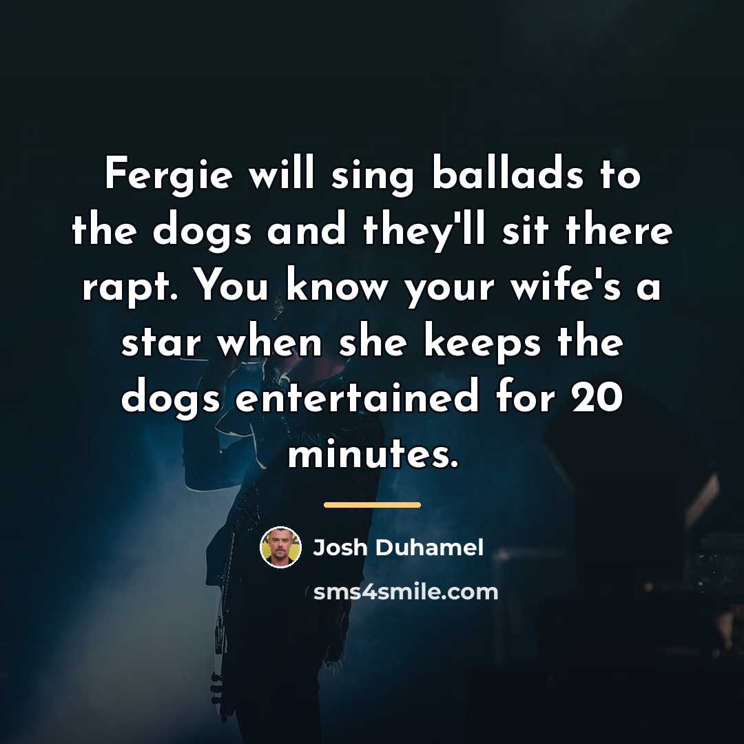 “Fergie will sing ballads to the dogs and they'll sit…” quote by Josh Duhamel