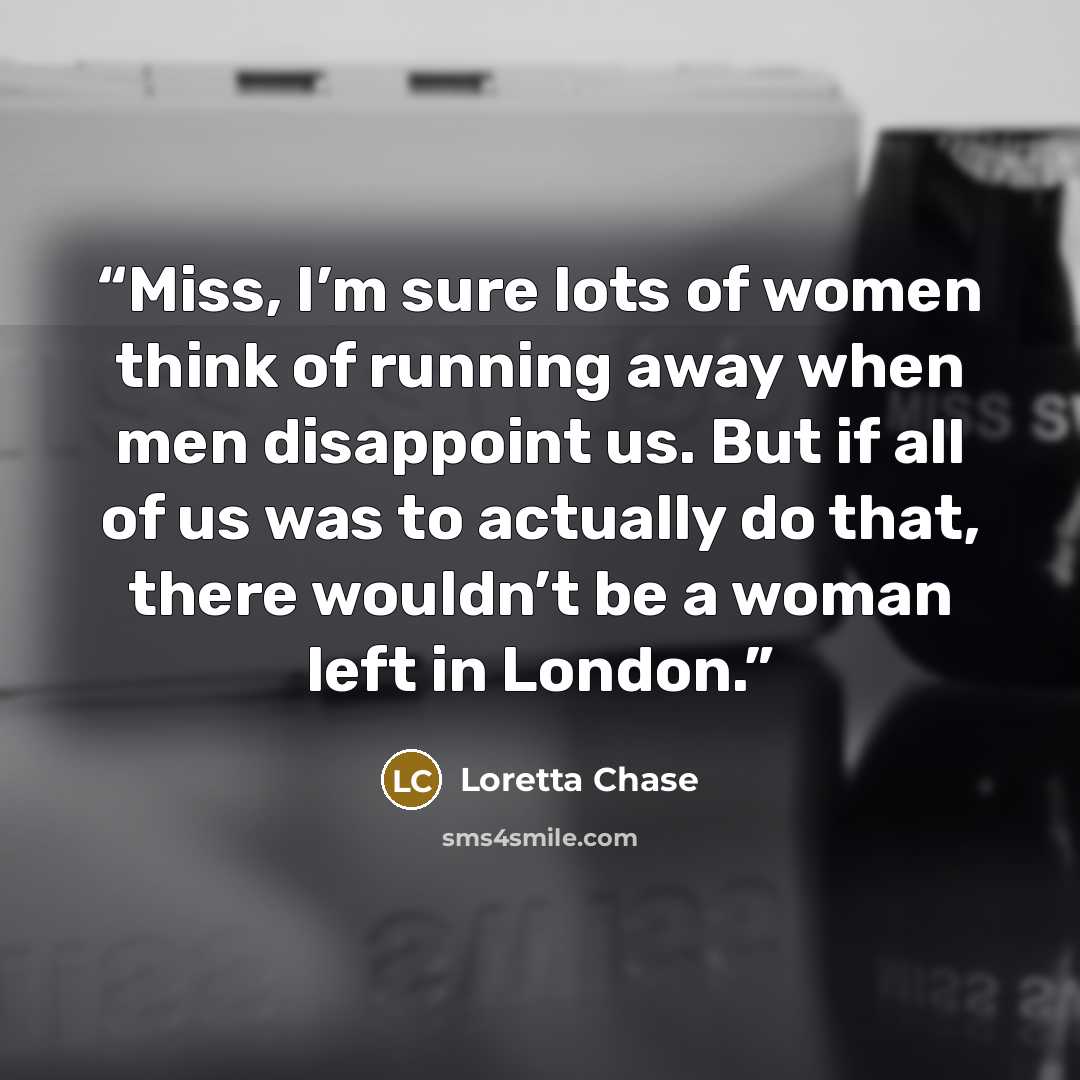 “Miss, I’m sure lots of women think of running away when men disappoint us. But if all of us was to actually do that, there wouldn’t be a woman left in London.” quote by Loretta Chase