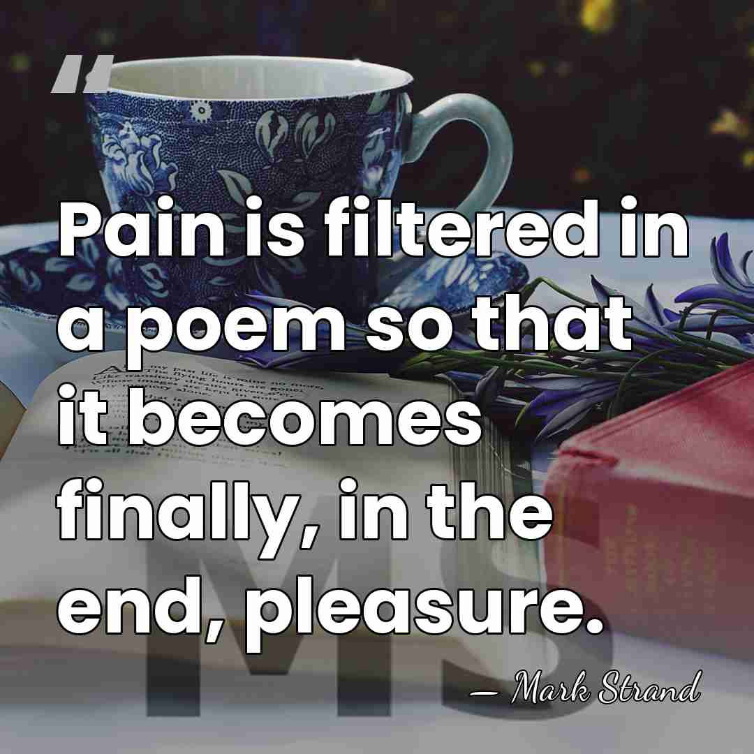 Pain is filtered in a poem so that it becomes finally, in&hellip; - Mark Strand