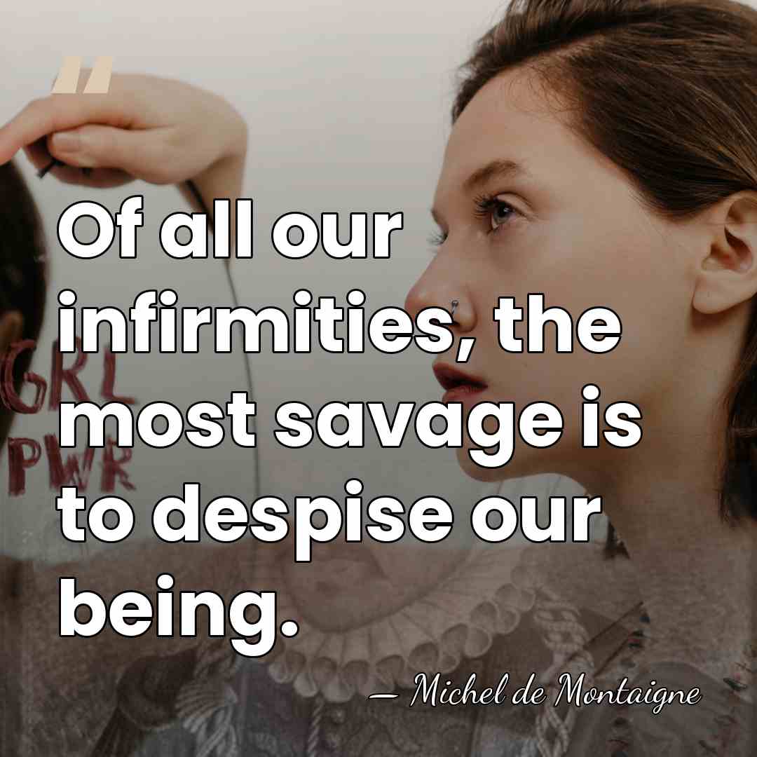 Of all our infirmities, the most savage is to despise our being. - Michel de Montaigne