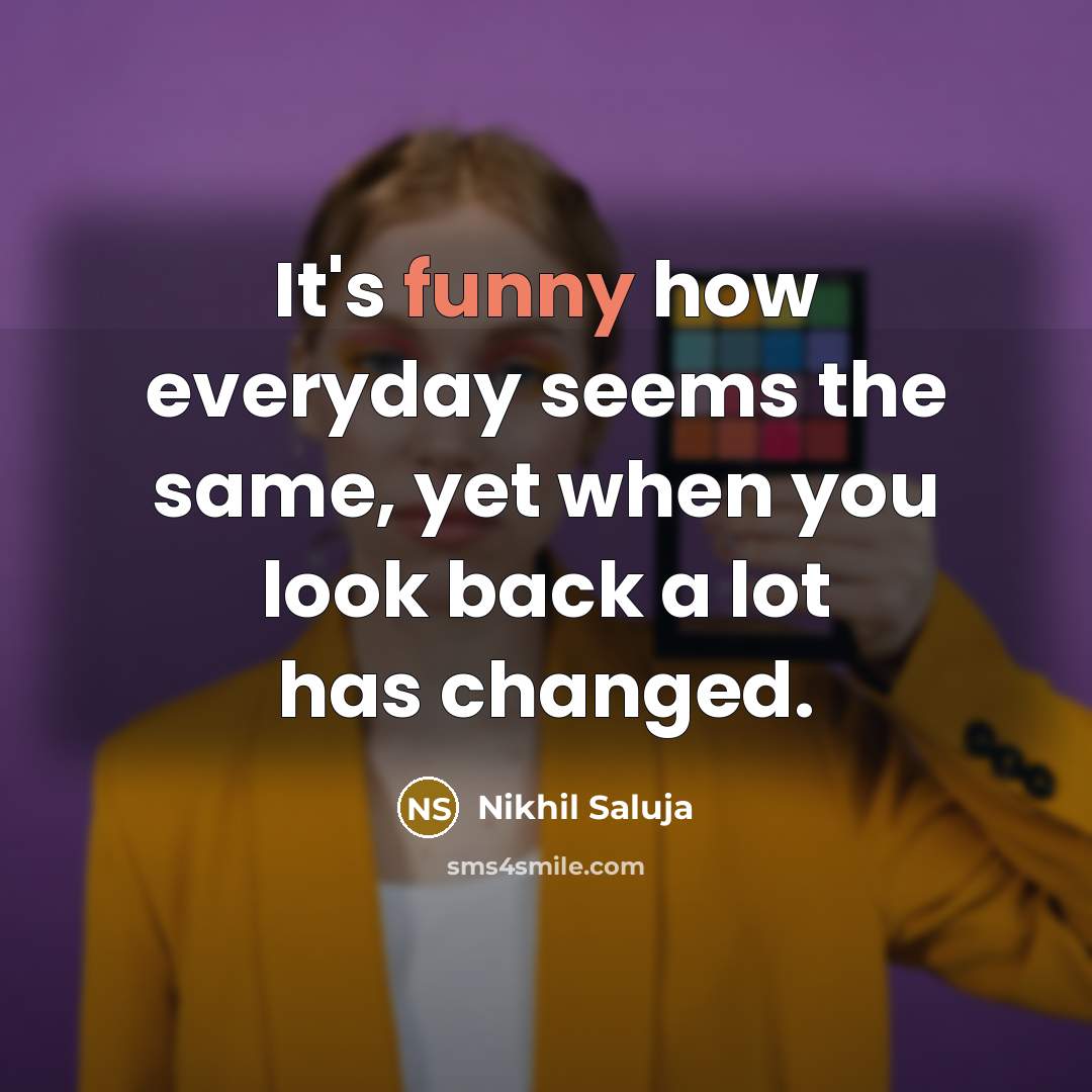 “It's funny how everyday seems the same, yet when you look back a lot has changed.” quote by Nikhil Saluja