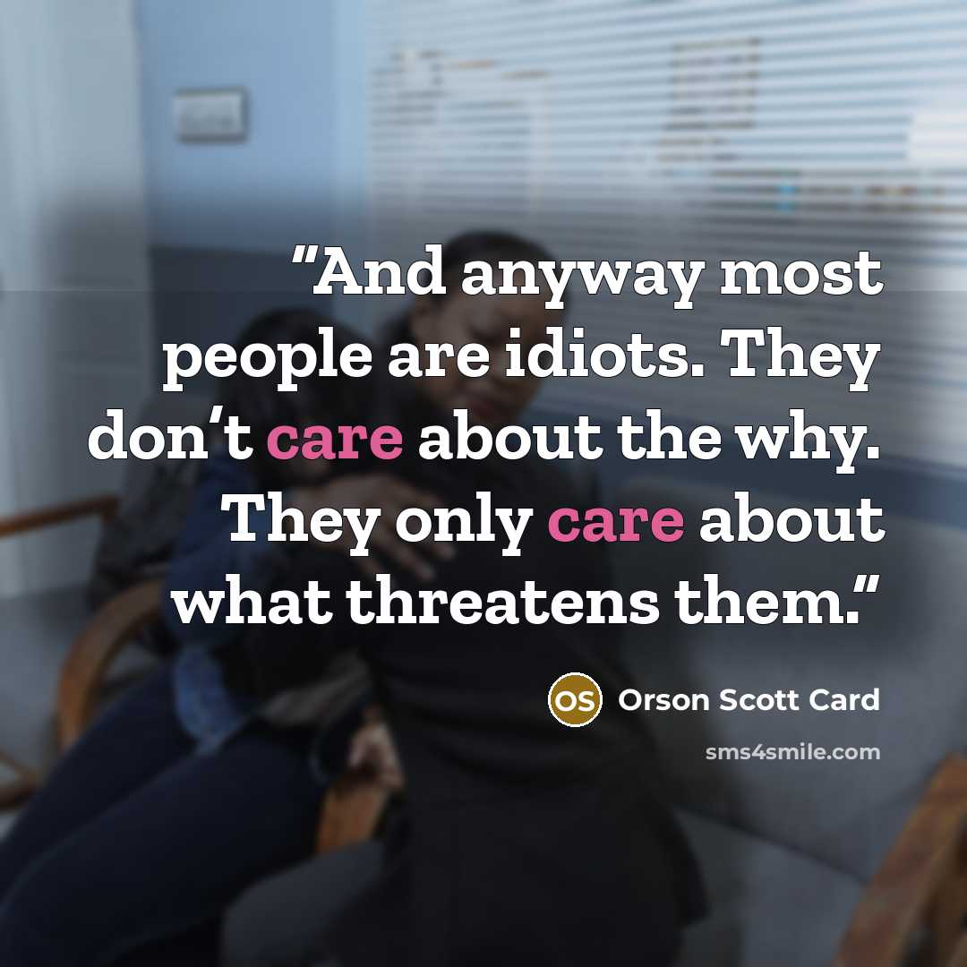 “And anyway most people are idiots. They don’t care about the why. They only care about what threatens them.” quote by Orson Scott Card