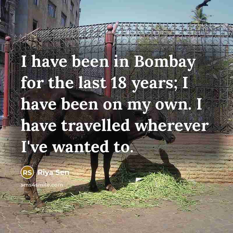 “I have been in Bombay for the last 18 years; I have been on my own. I have travelled wherever I've wanted to.” quote by Riya Sen