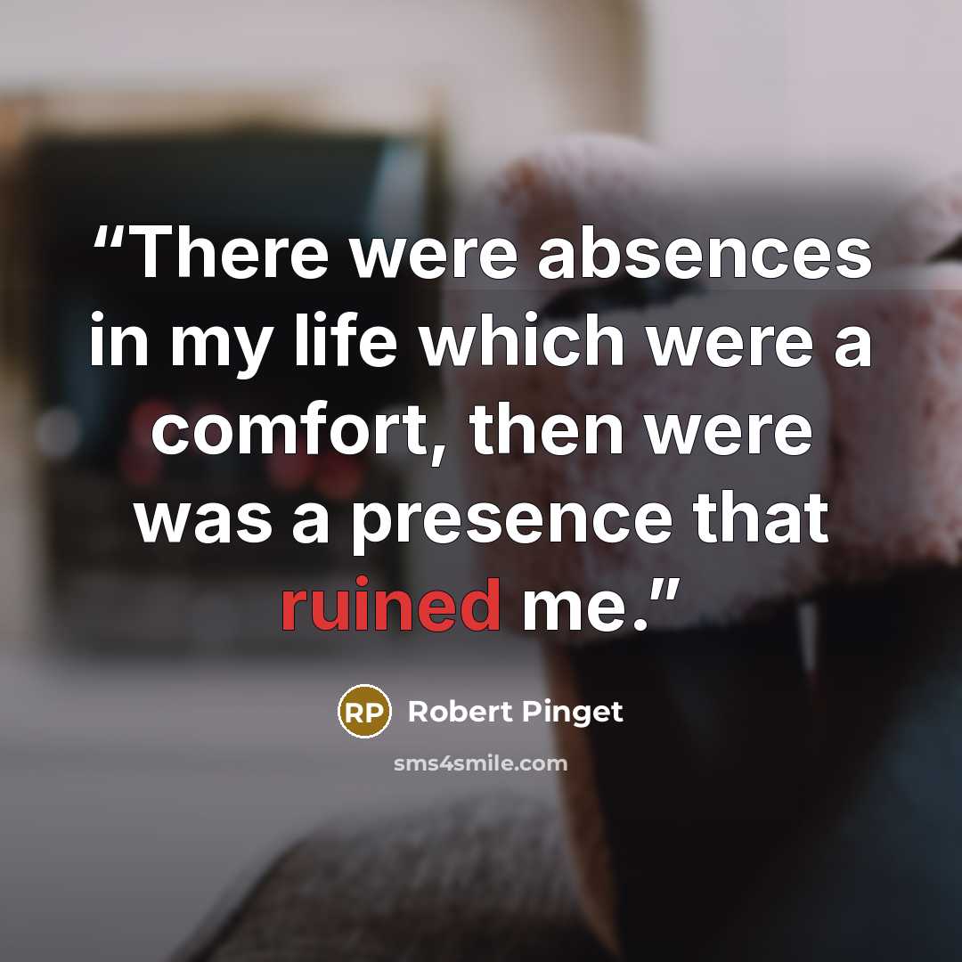 “There were absences in my life which were a comfort, then were was a presence that ruined me.” quote by Robert Pinget