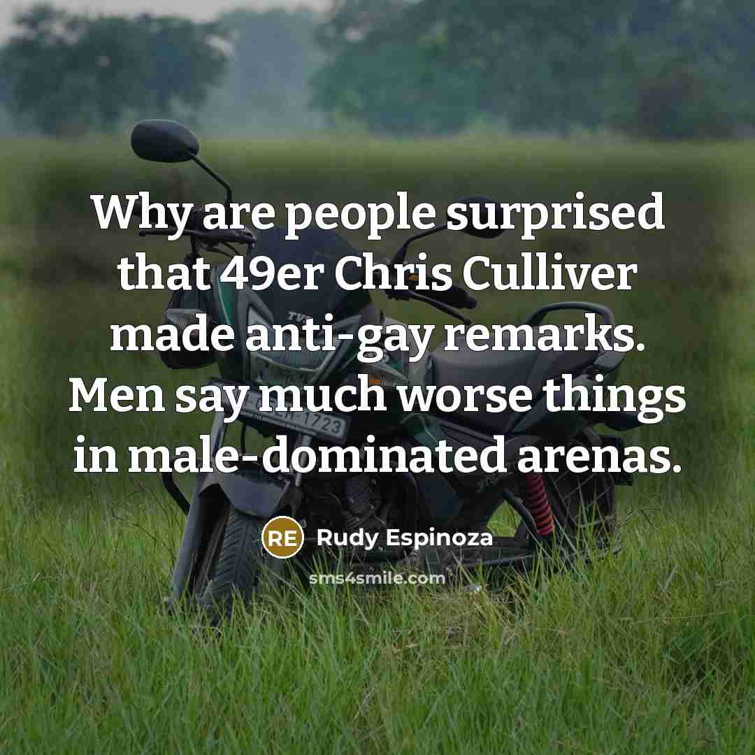 “Why are people surprised that 49er Chris Culliver made anti-gay remarks. Men say much worse things in male-dominated arenas.” quote by Rudy Espinoza