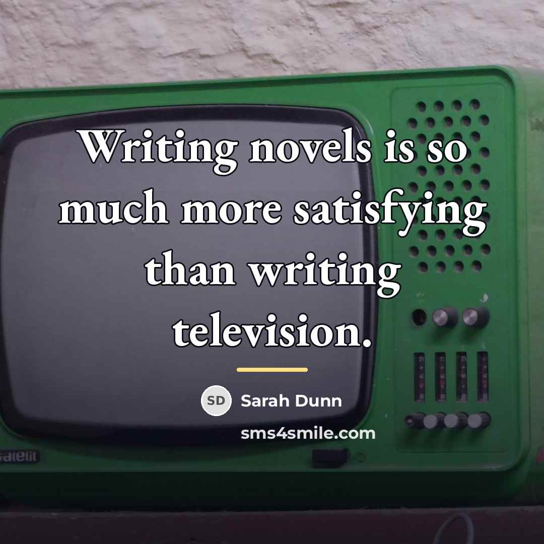 “Writing novels is so much more satisfying than writing television.…” quote by Sarah Dunn
