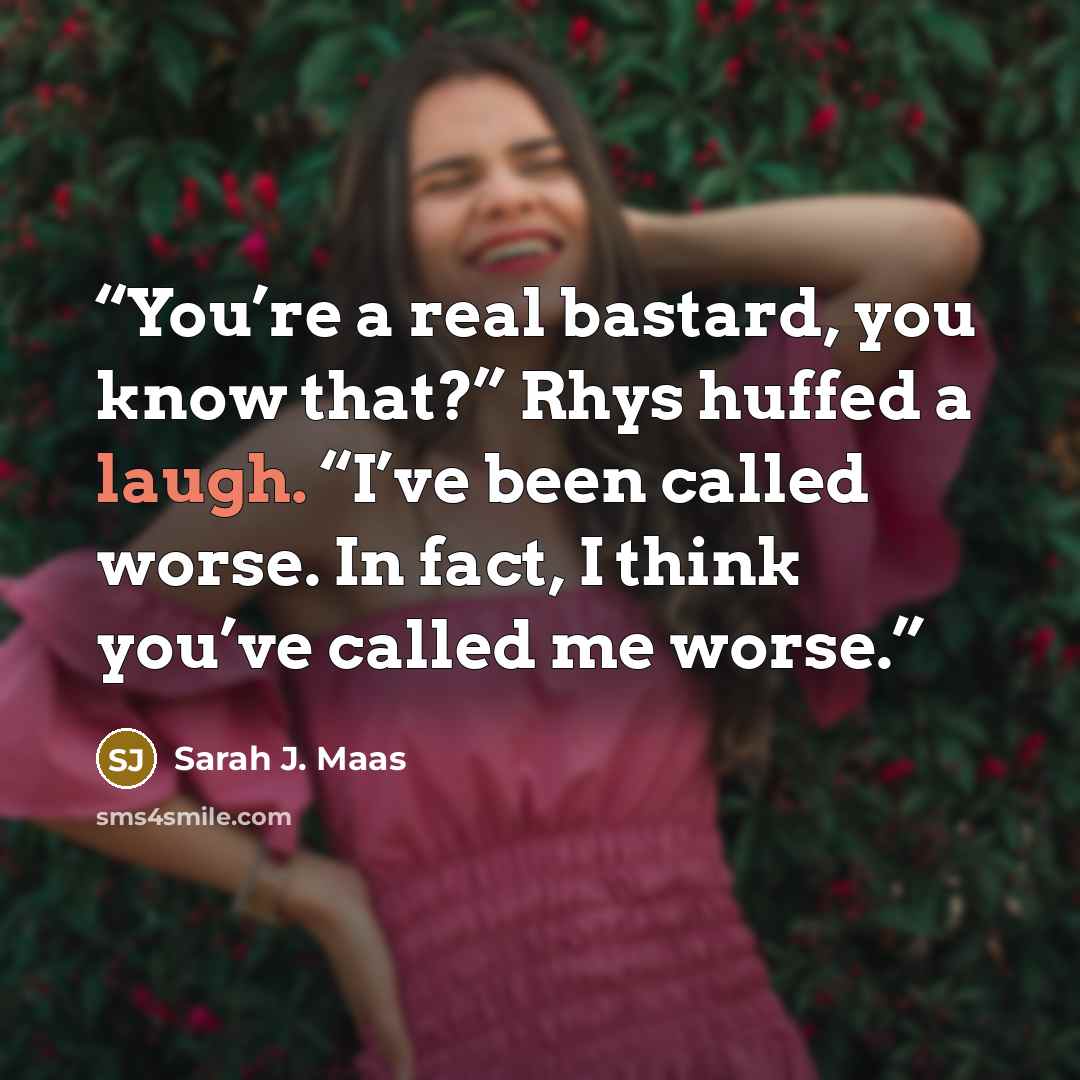 “You’re a real bastard, you know that?” Rhys huffed a laugh. “I’ve been called worse. In fact, I think you’ve called me worse.” quote by Sarah J. Maas
