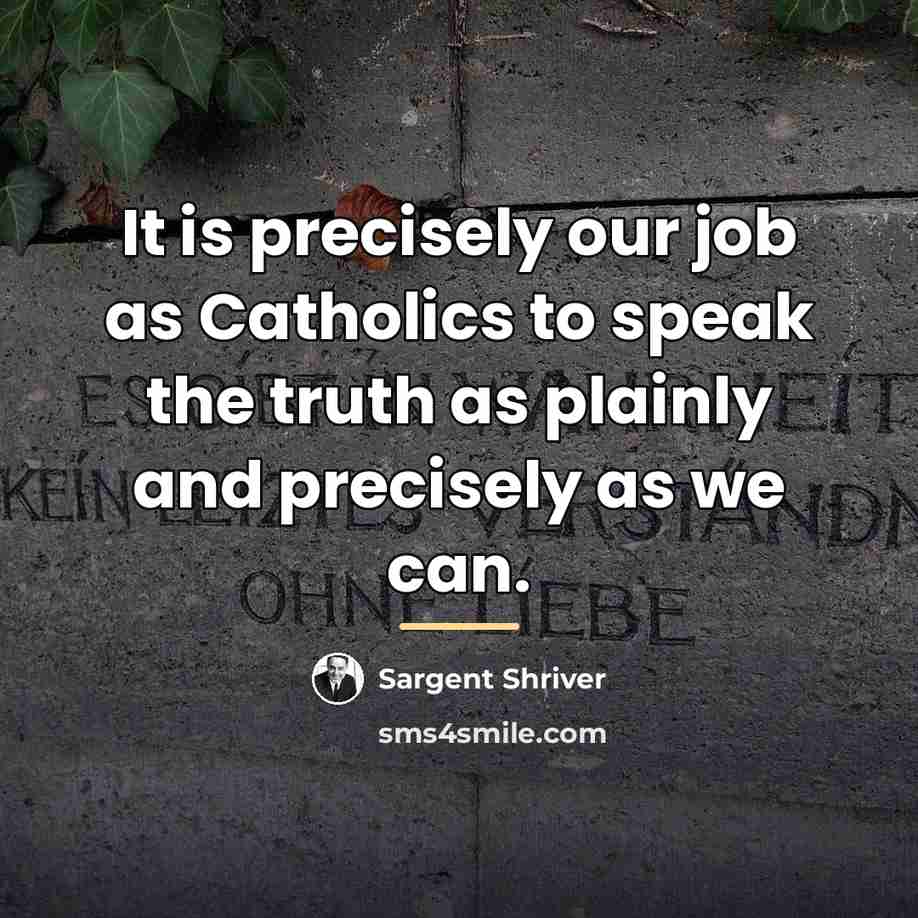 “It is precisely our job as Catholics to speak the…” quote by Sargent Shriver