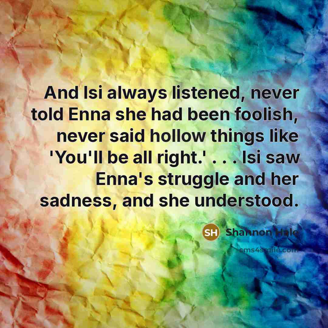 “And Isi always listened, never told Enna she had been…” quote by Shannon Hale