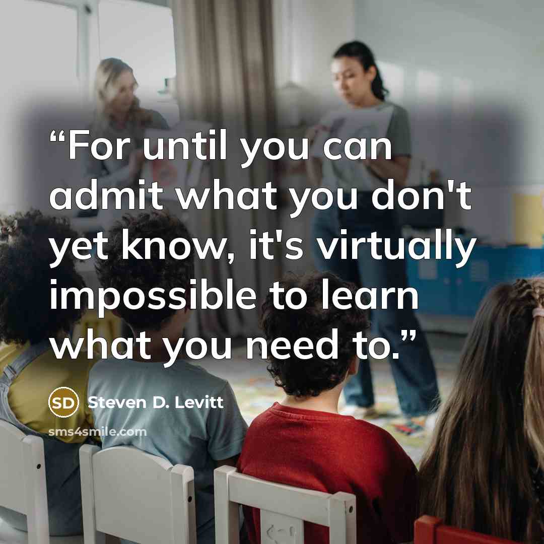 “For until you can admit what you don't yet know, it's virtually impossible to learn what you need to.” quote by Steven D. Levitt