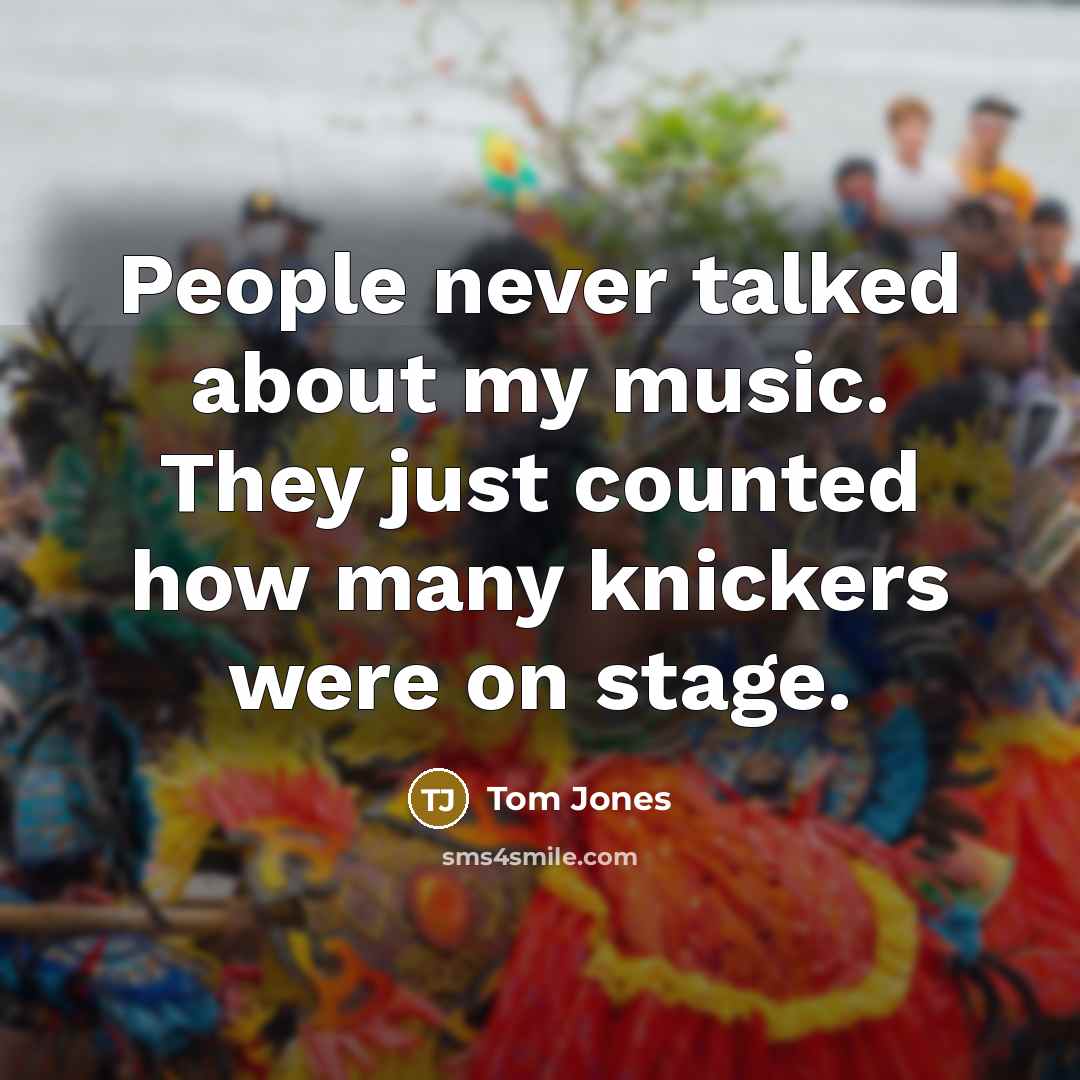 “People never talked about my music. They just counted how many knickers were on stage.” quote by Tom Jones