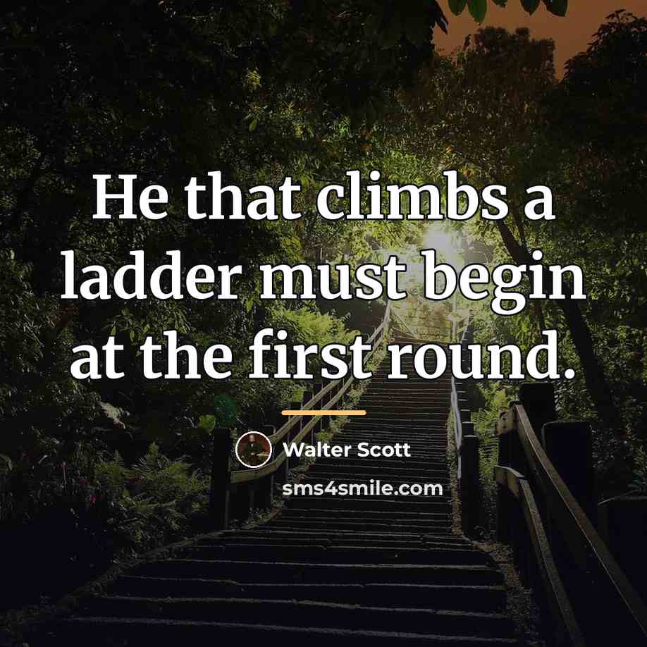 “He that climbs a ladder must begin at the first…” quote by Walter Scott