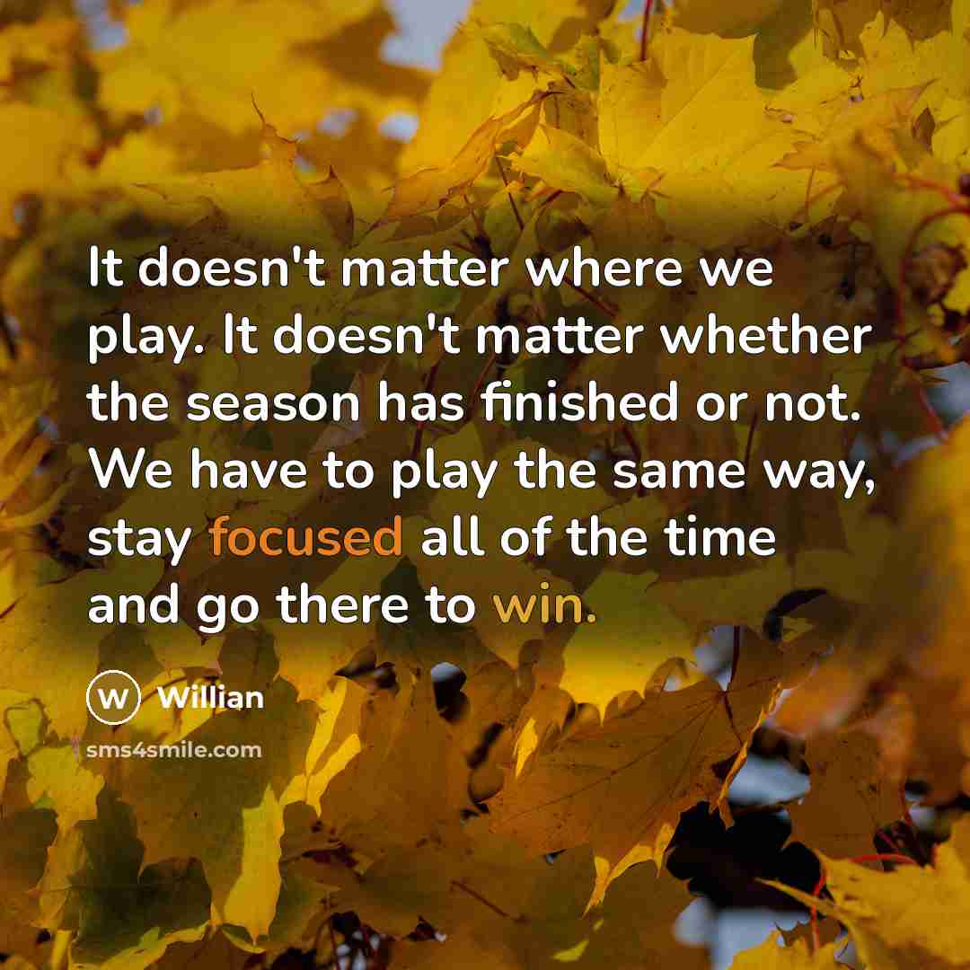 “It doesn't matter where we play. It doesn't matter whether the season has finished or not. We have to play the same way, stay focused all of the time and go there to win.” quote by Willian