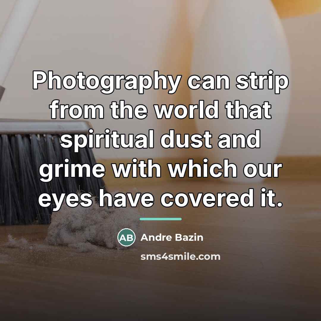 “Photography can strip from the world that spiritual dust and…” quote by Andre Bazin