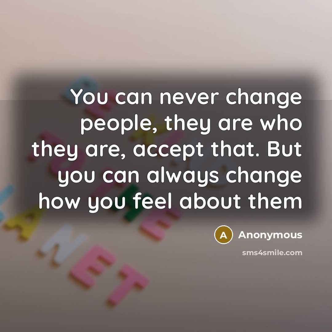 “You can never change people, they are who they are, accept that. But you can always change how you feel about them” quote by Anonymous