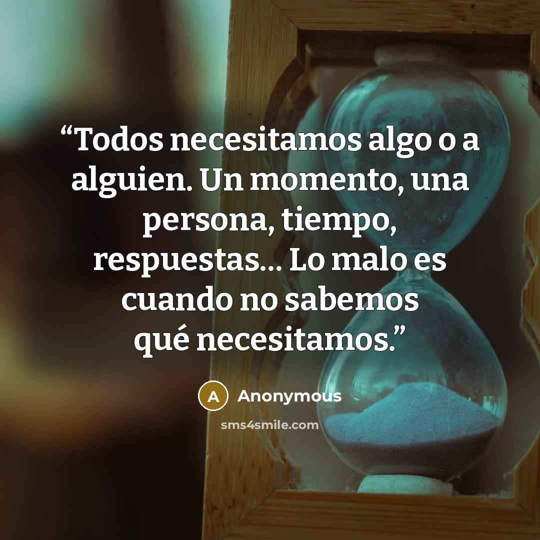 “Todos necesitamos algo o a alguien. Un momento, una persona, tiempo, respuestas… Lo malo es cuando no sabemos qué necesitamos.” quote by Anonymous