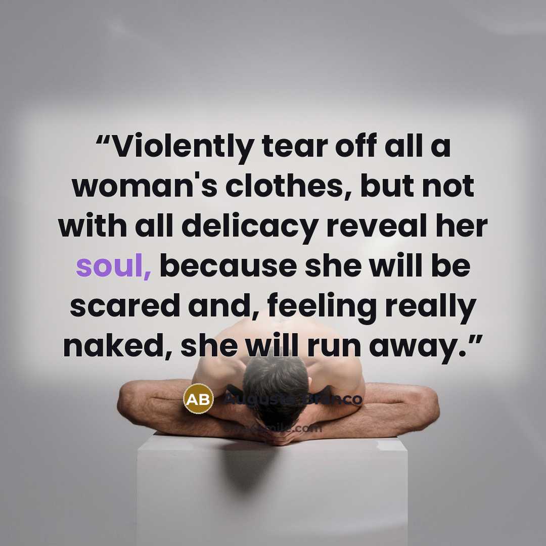 “Violently tear off all a woman's clothes, but not with all delicacy reveal her soul, because she will be scared and, feeling really naked, she will run away.” quote by Augusto Branco