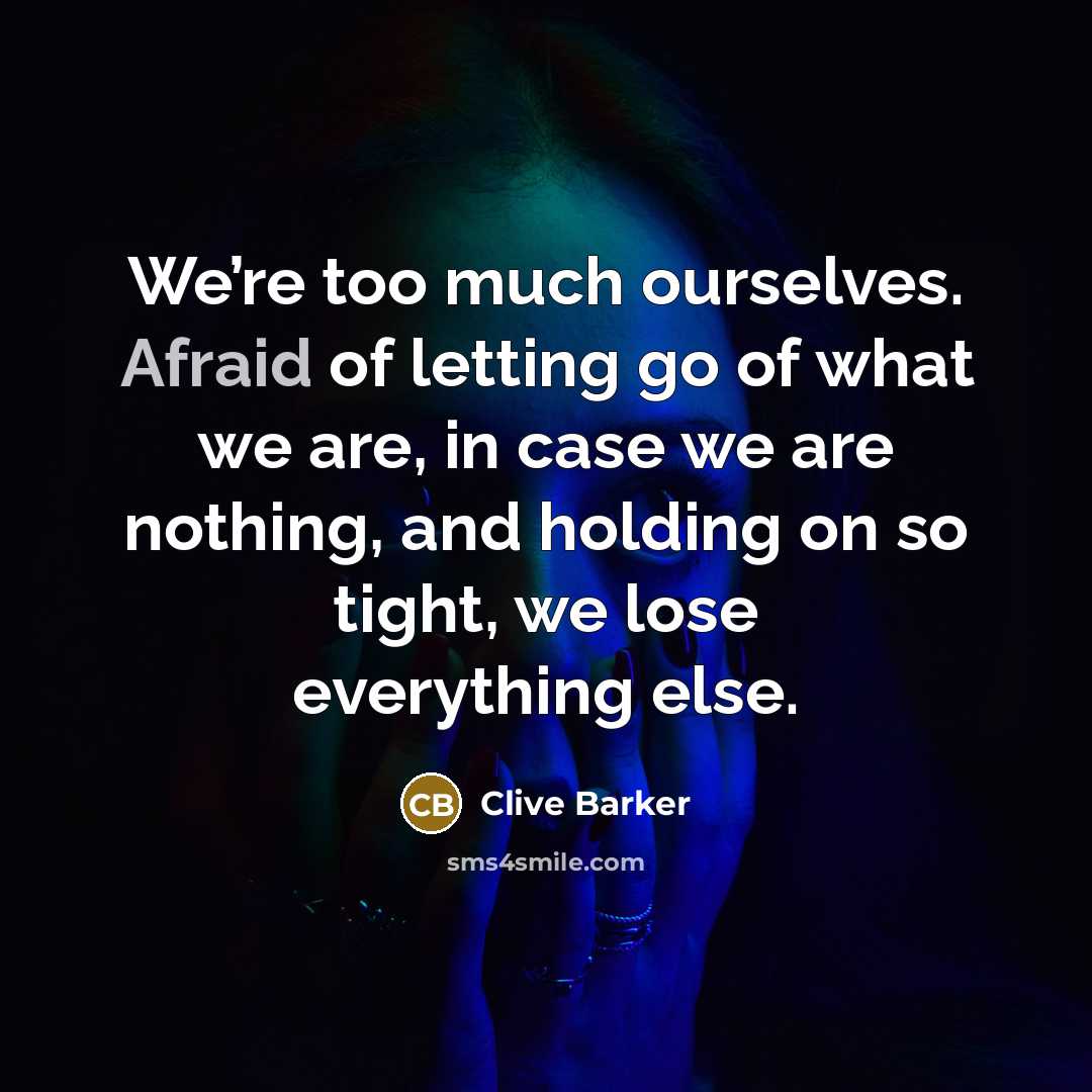 “We’re too much ourselves. Afraid of letting go of what we are, in case we are nothing, and holding on so tight, we lose everything else.” quote by Clive Barker