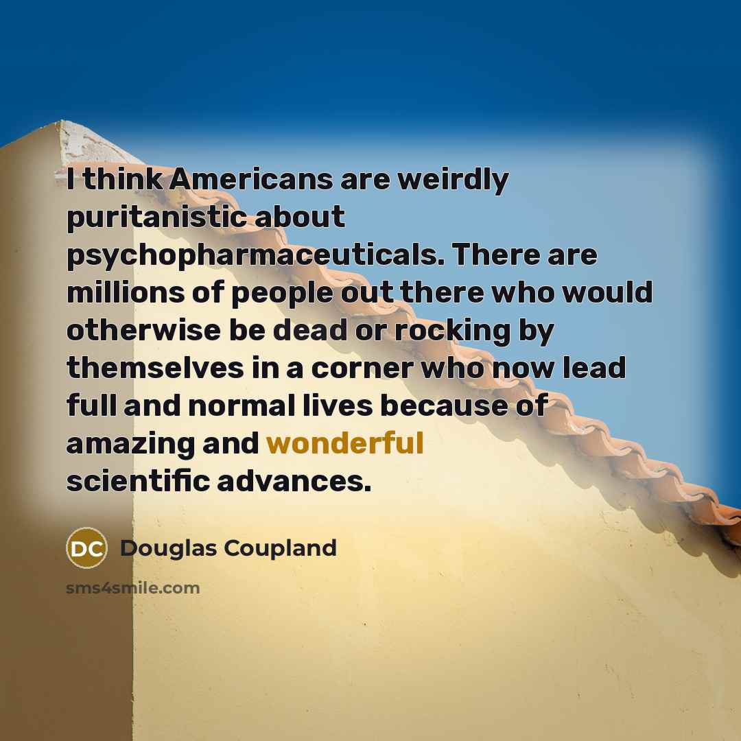 “I think Americans are weirdly puritanistic about psychopharmaceuticals. There are…” quote by Douglas Coupland