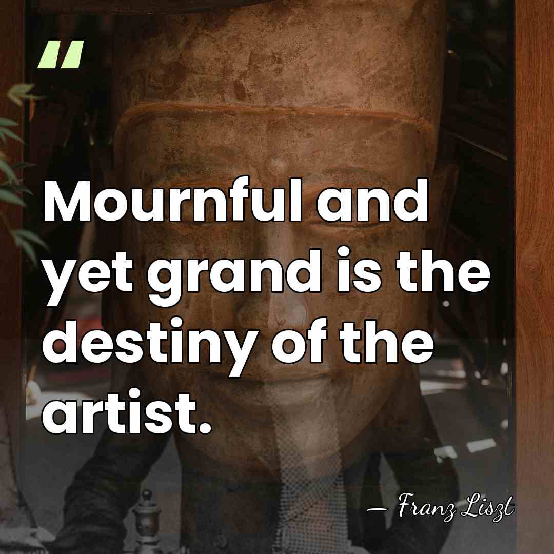 Mournful and yet grand is the destiny of the artist. - Franz Liszt