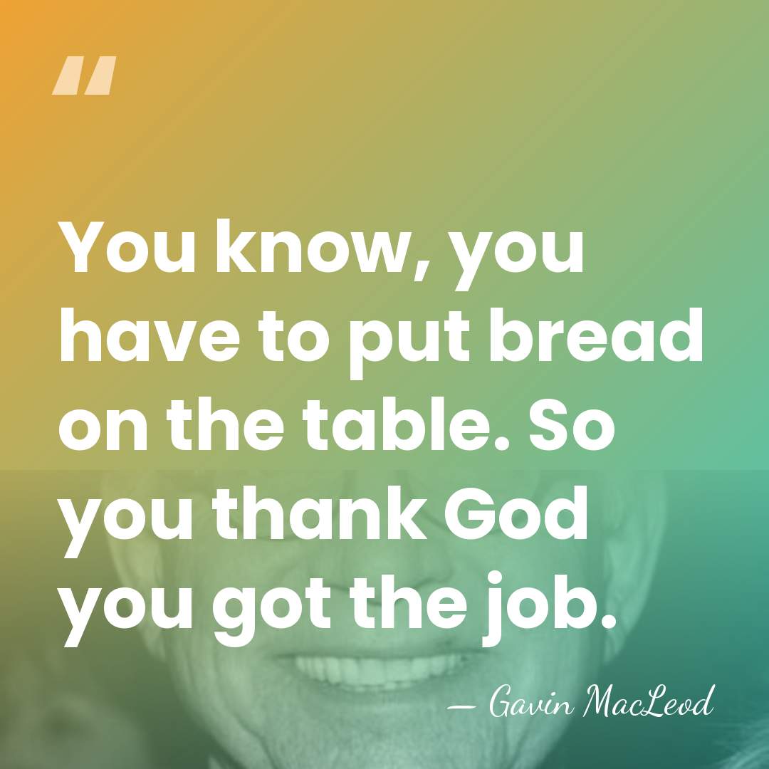 You know, you have to put bread on the table. So you&hellip; - Gavin MacLeod