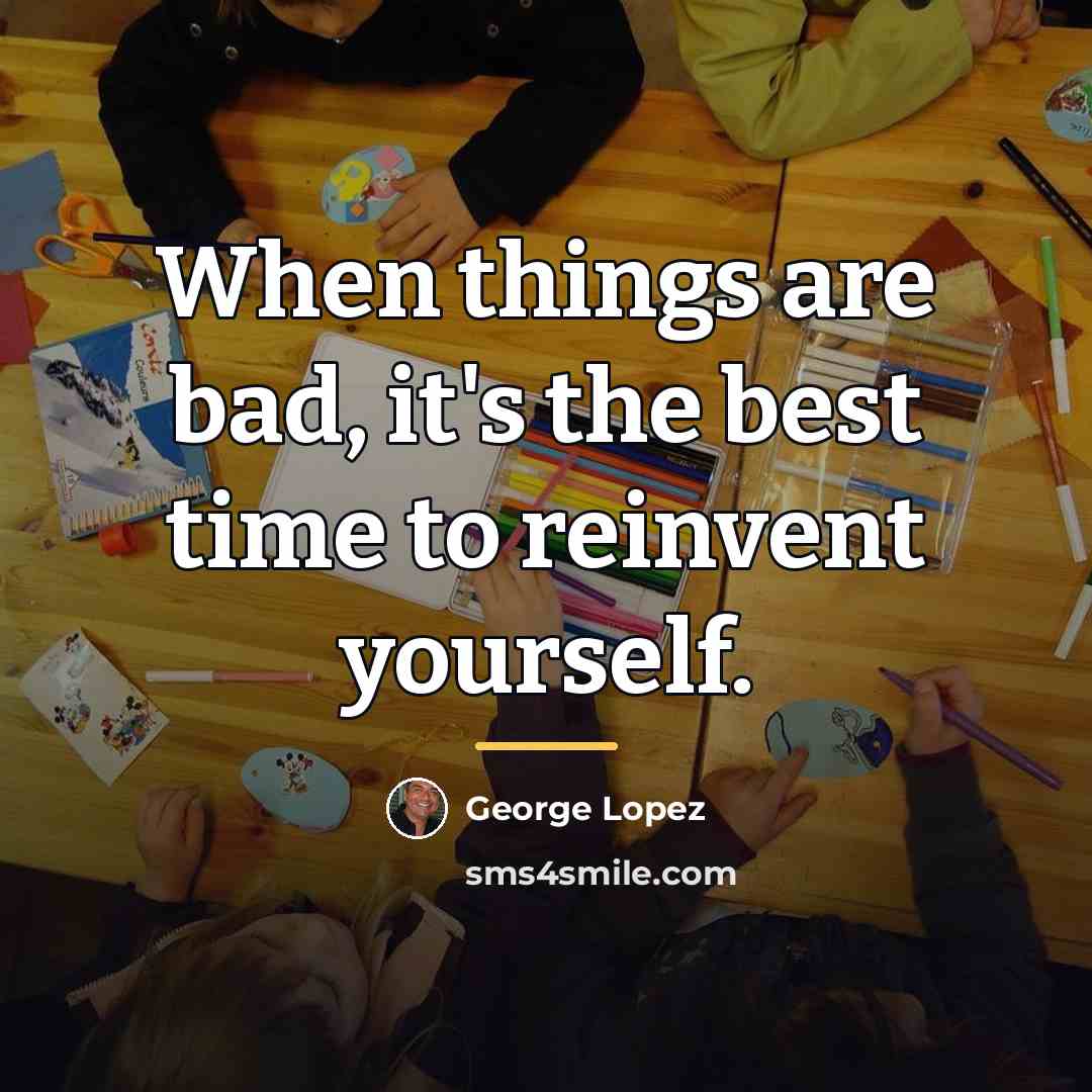 “When things are bad, it's the best time to reinvent…” quote by George Lopez