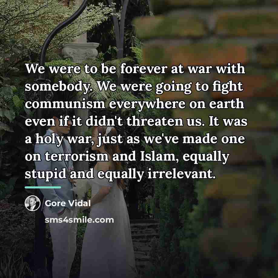 “We were to be forever at war with somebody. We…” quote by Gore Vidal