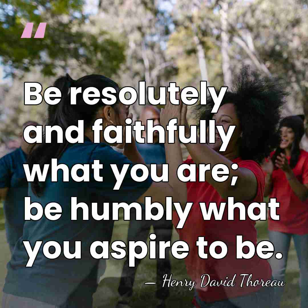 Be resolutely and faithfully what you are; be humbly what you aspire&hellip; - Henry David Thoreau