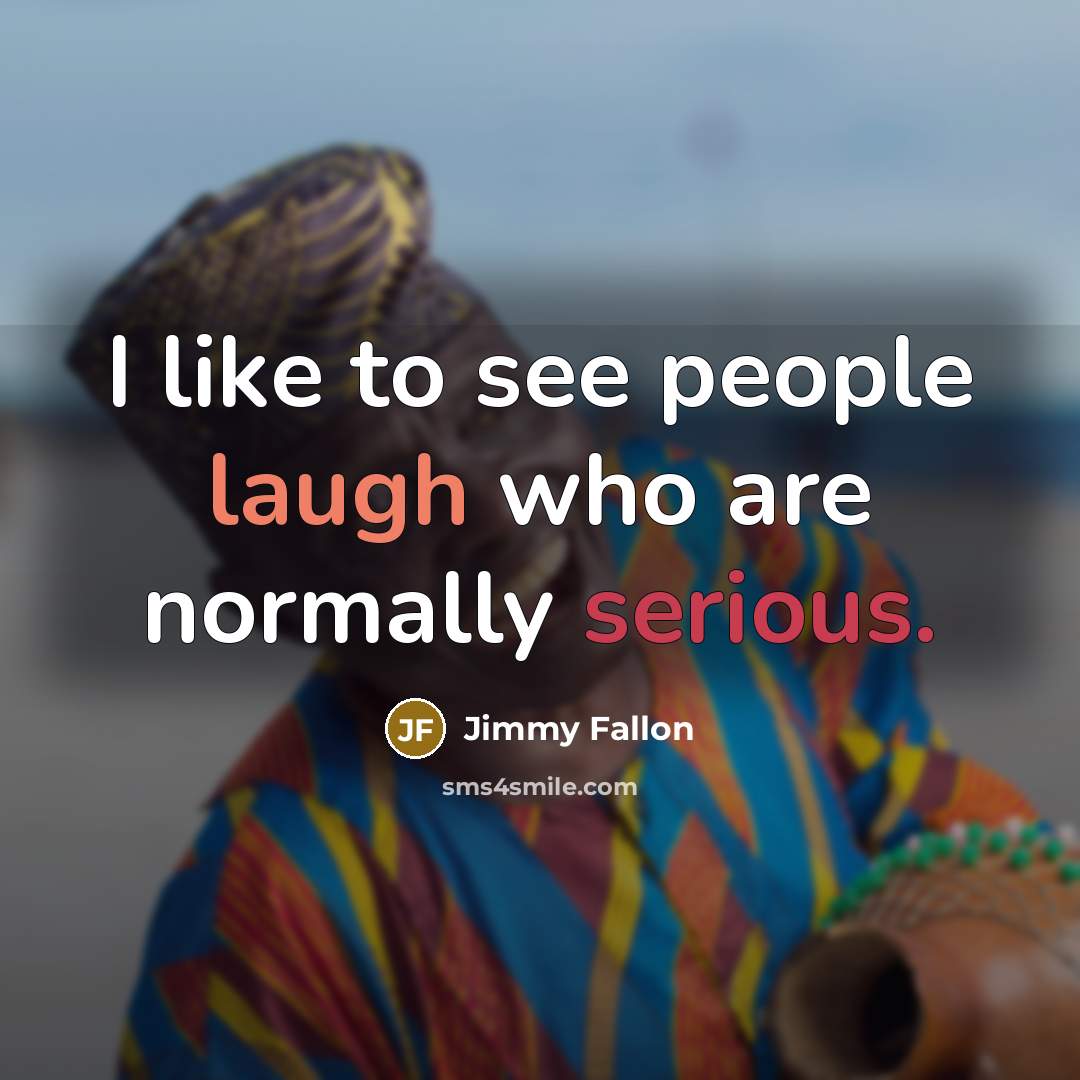 “I like to see people laugh who are normally serious.” quote by Jimmy Fallon