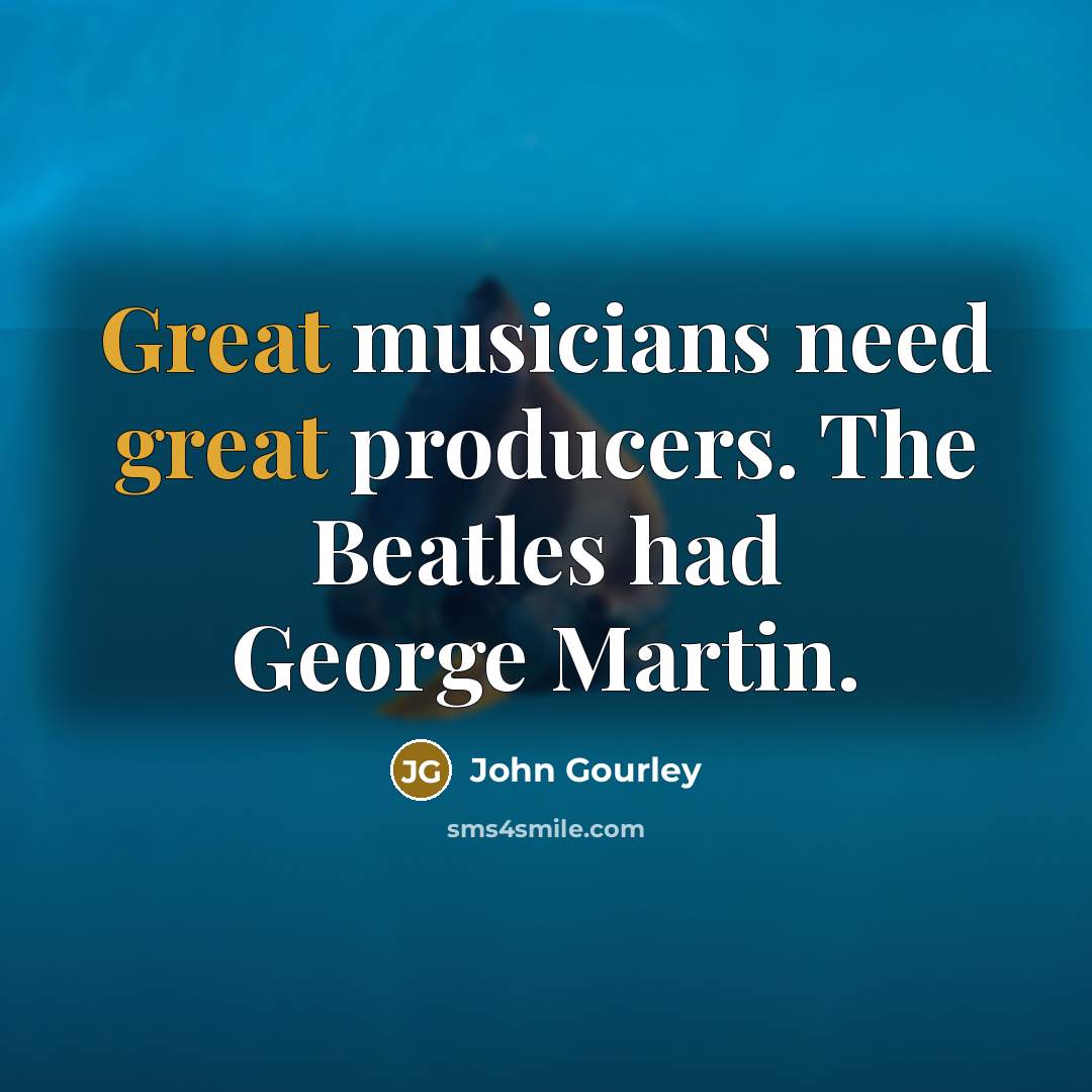 “Great musicians need great producers. The Beatles had George Martin.…” quote by John Gourley