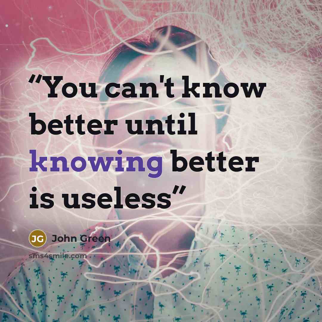 “You can't know better until knowing better is useless” quote by John Green