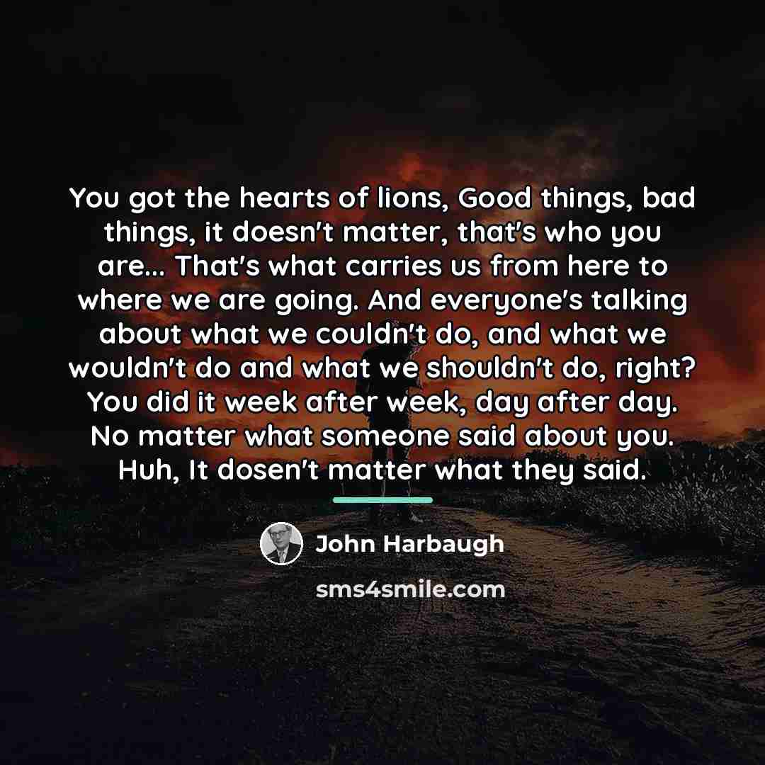 “You got the hearts of lions, Good things, bad things,…” quote by John Harbaugh