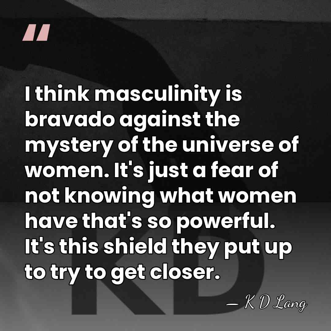 I think masculinity is bravado against the mystery of the universe of&hellip; - K D Lang