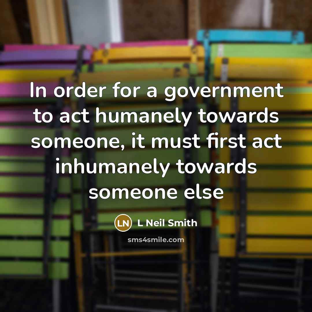 “In order for a government to act humanely towards someone,…” quote by L Neil Smith