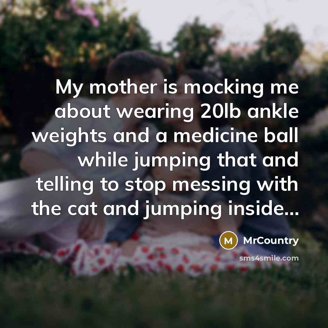 “My mother is mocking me about wearing 20lb ankle weights and a medicine ball while jumping that and telling to stop messing with the cat and jumping inside…” quote by MrCountry