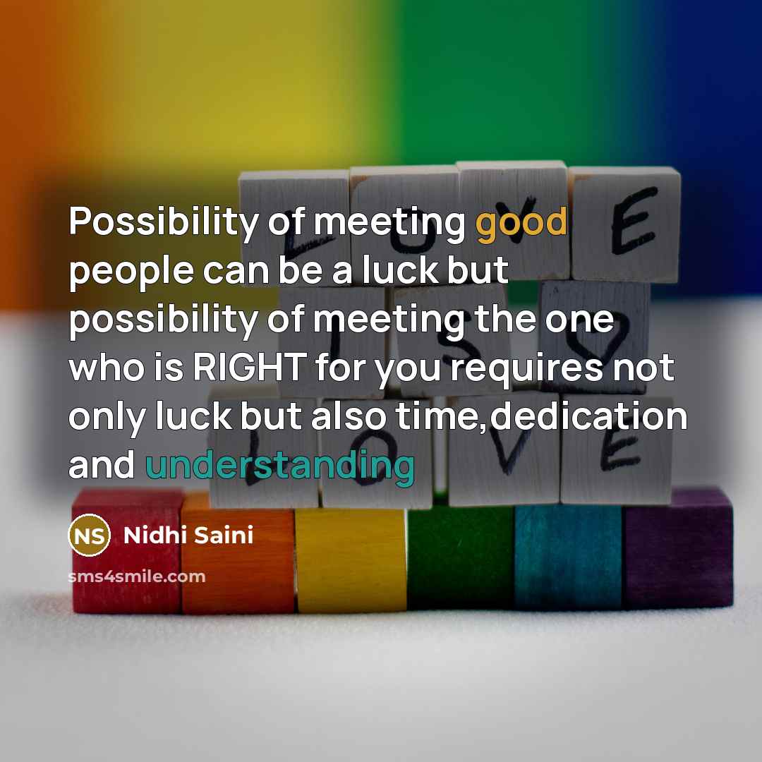 “Possibility of meeting good people can be a luck but possibility of meeting the one who is RIGHT for you requires not only luck but also time,dedication and understanding” quote by Nidhi Saini