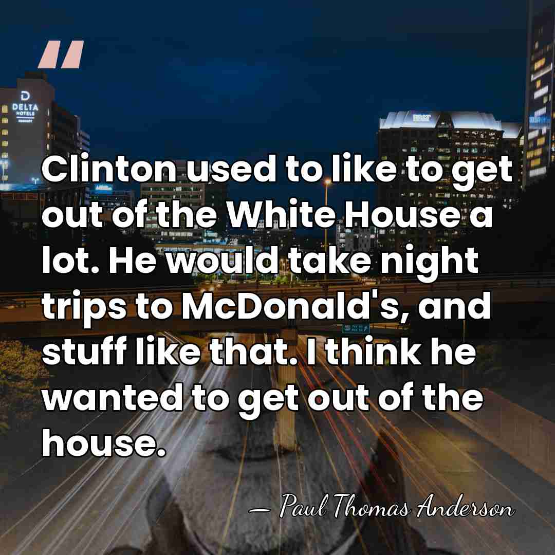 Clinton used to like to get out of the White House a&hellip; - Paul Thomas Anderson