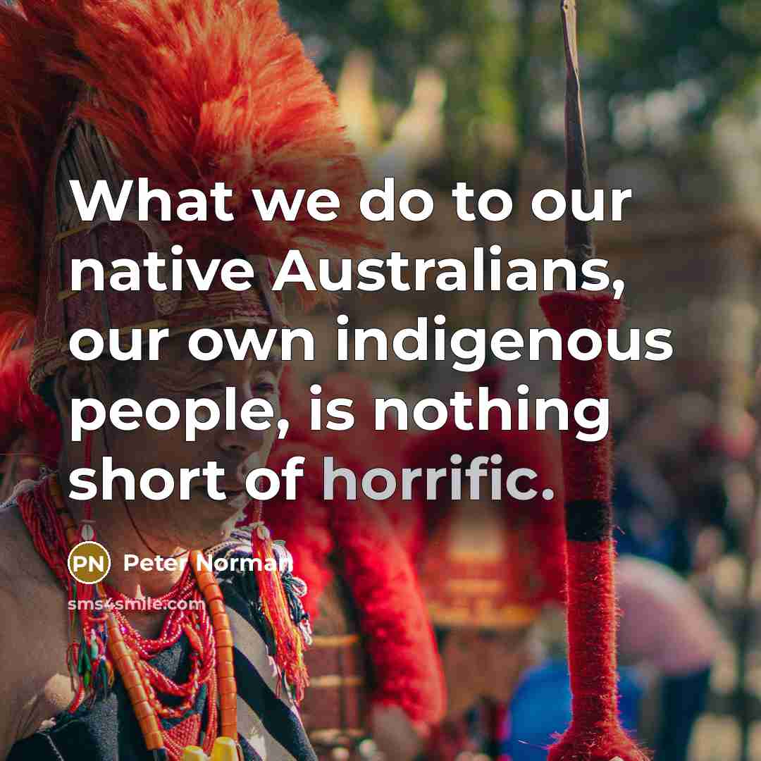 “What we do to our native Australians, our own indigenous…” quote by Peter Norman