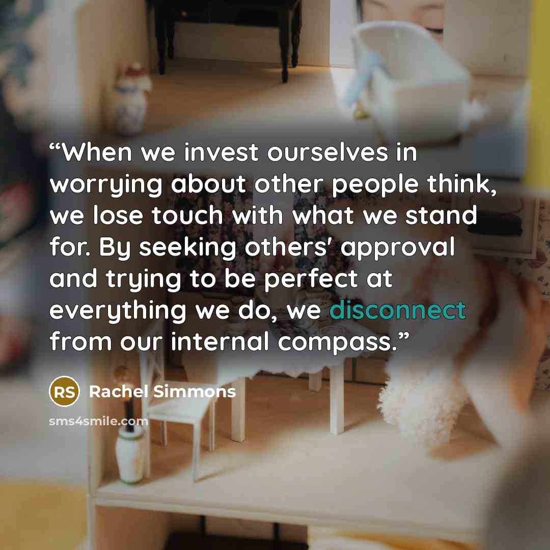 “When we invest ourselves in worrying about other people think, we lose touch with what we stand for. By seeking others' approval and trying to be perfect at everything we do, we disconnect from our internal compass.” quote by Rachel Simmons
