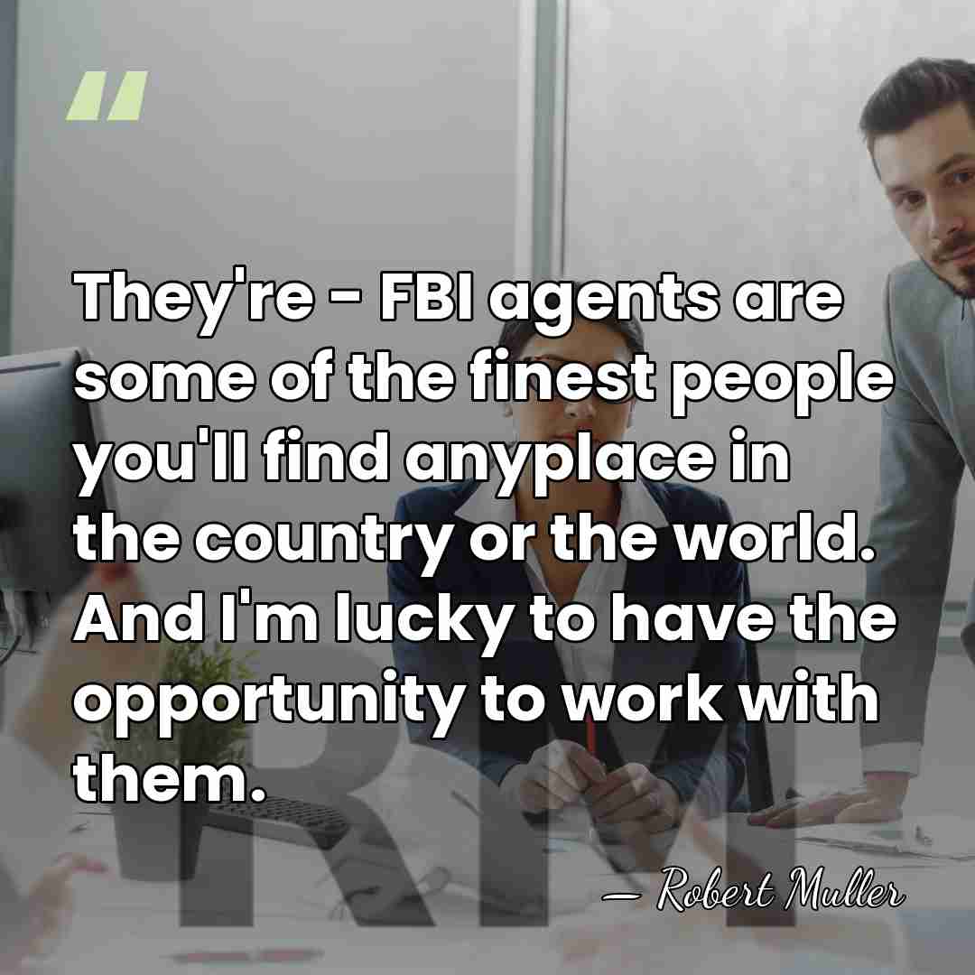 They're - FBI agents are some of the finest people you'll find&hellip; - Robert Muller