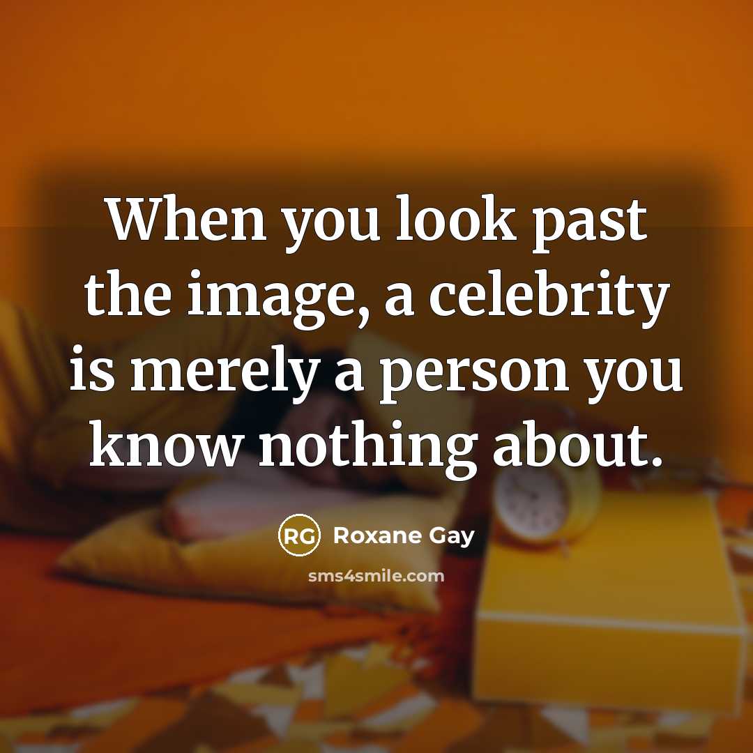 “When you look past the image, a celebrity is merely a person you know nothing about.” quote by Roxane Gay